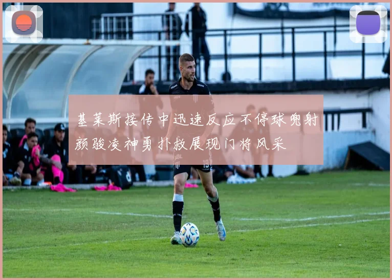 基莱斯接传中迅速反应不停球兜射颜骏凌神勇扑救展现门将风采