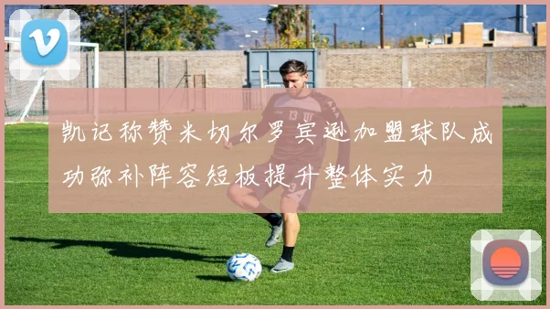 凯记称赞米切尔罗宾逊加盟球队成功弥补阵容短板提升整体实力