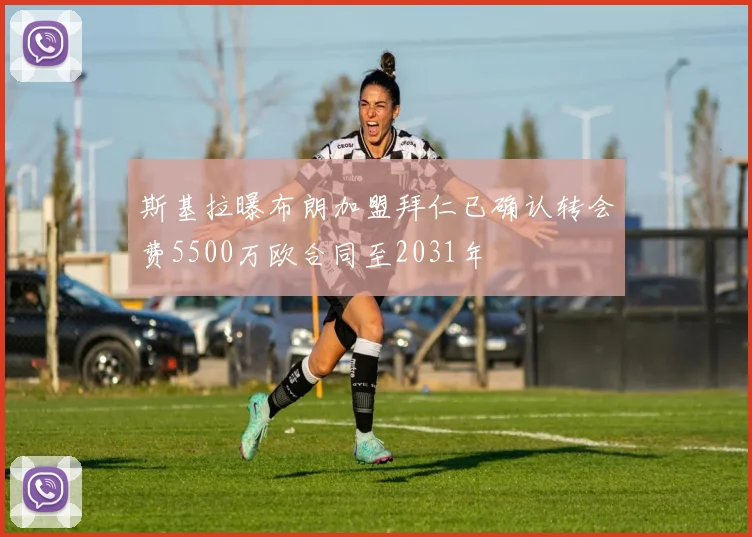 斯基拉曝布朗加盟拜仁已确认转会费5500万欧合同至2031年