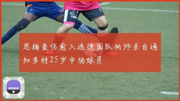 恩梅查伤愈入选德国队纳帅亲自通知多特25岁中场球员