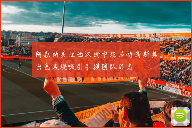 阿森纳关注西汉姆中场马特乌斯其出色表现吸引引援团队目光