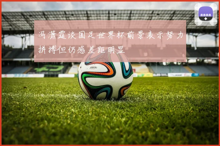 冯潇霆谈国足世界杯前景表示努力拼搏但仍感差距明显