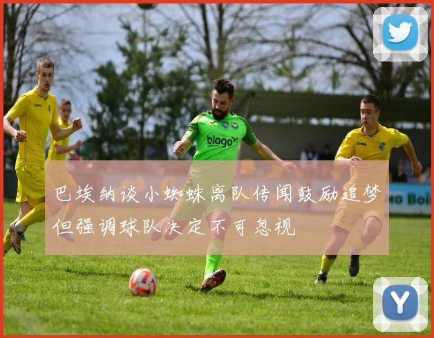 巴埃纳谈小蜘蛛离队传闻鼓励追梦但强调球队决定不可忽视
