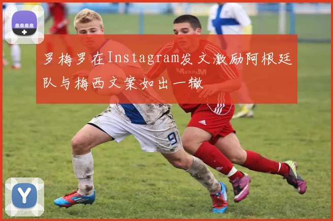 罗梅罗在Instagram发文激励阿根廷队与梅西文案如出一辙