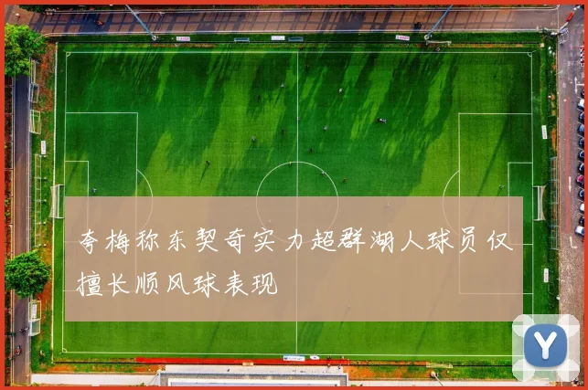 夸梅称东契奇实力超群湖人球员仅擅长顺风球表现