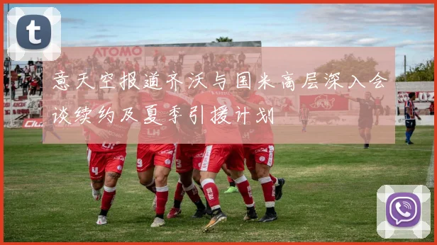 意天空报道齐沃与国米高层深入会谈续约及夏季引援计划