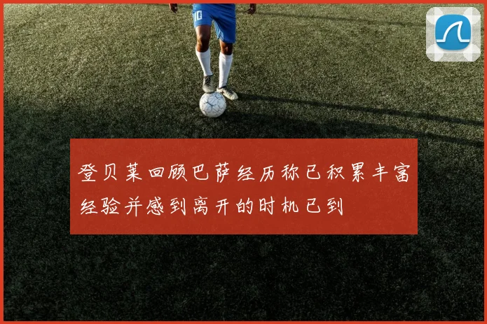 登贝莱回顾巴萨经历称已积累丰富经验并感到离开的时机已到