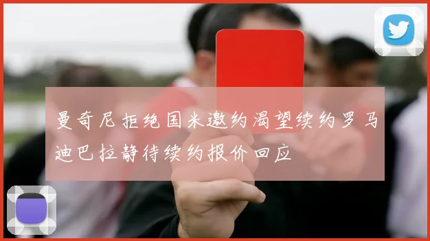 曼奇尼拒绝国米邀约渴望续约罗马迪巴拉静待续约报价回应