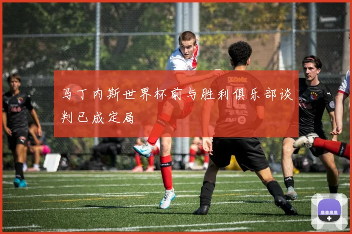 马丁内斯世界杯前与胜利俱乐部谈判已成定局