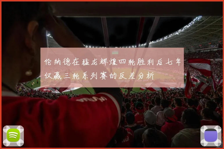 伦纳德在猛龙辉煌四轮胜利后七年仅赢三轮系列赛的反差分析