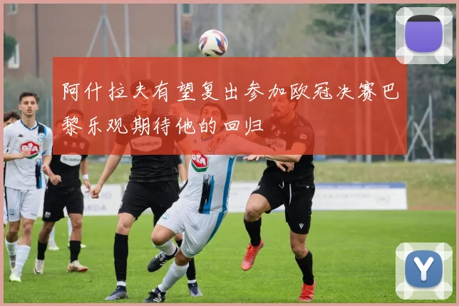 阿什拉夫有望复出参加欧冠决赛巴黎乐观期待他的回归