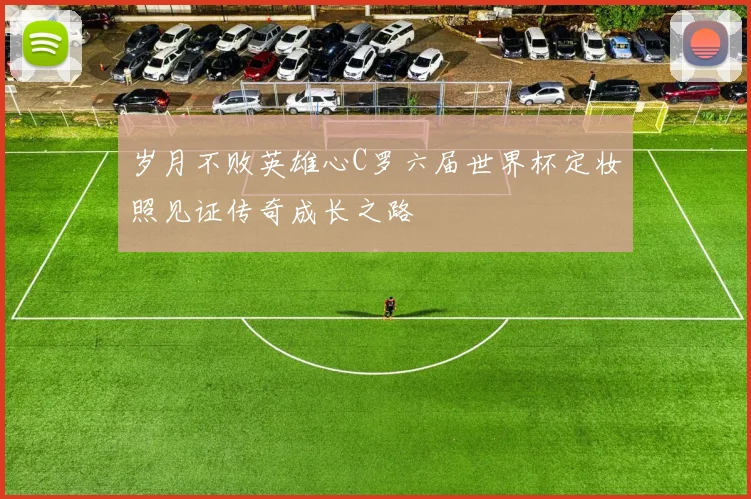 岁月不败英雄心C罗六届世界杯定妆照见证传奇成长之路