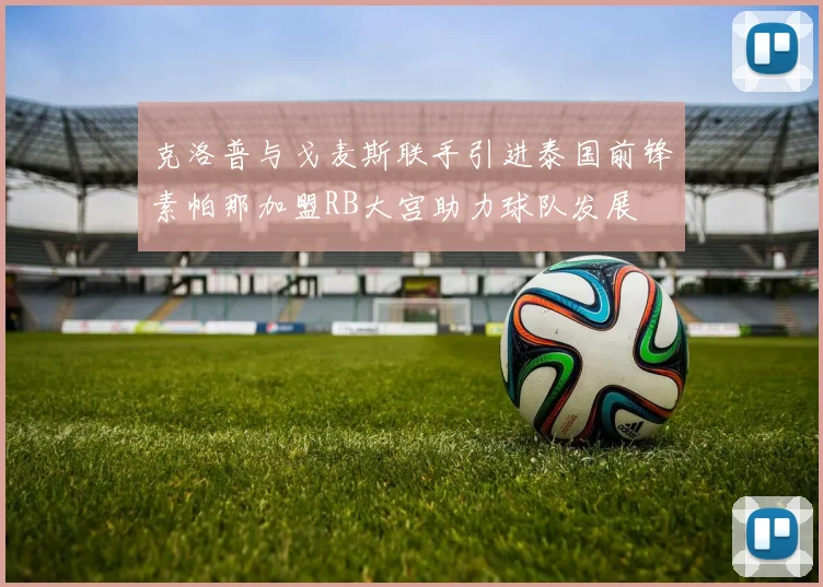 克洛普与戈麦斯联手引进泰国前锋素帕那加盟RB大宫助力球队发展