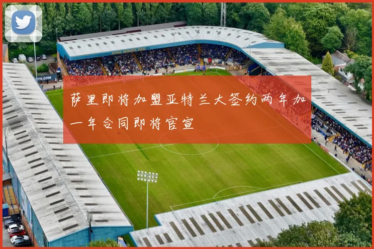 萨里即将加盟亚特兰大签约两年加一年合同即将官宣