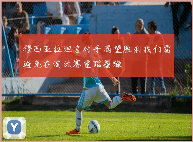 穆西亚拉坦言对手渴望胜利我们需避免在淘汰赛重蹈覆辙