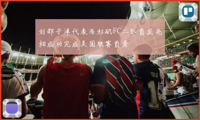 刘邵子洋代表洛杉矶FC二队首发亮相成功完成美国联赛首秀