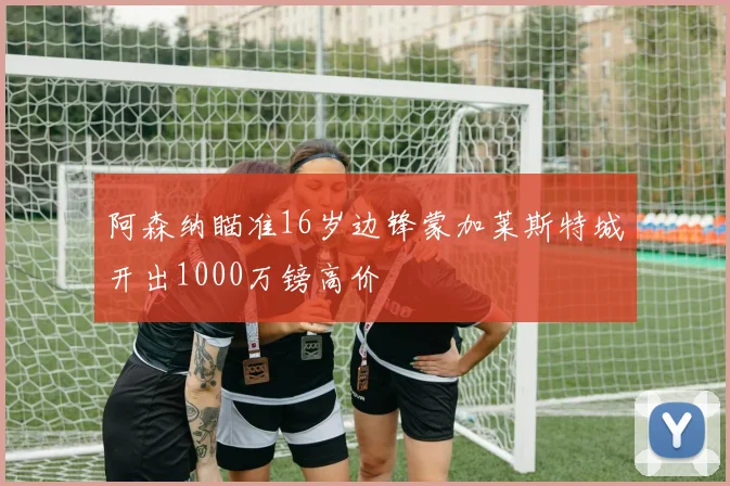 阿森纳瞄准16岁边锋蒙加莱斯特城开出1000万镑高价