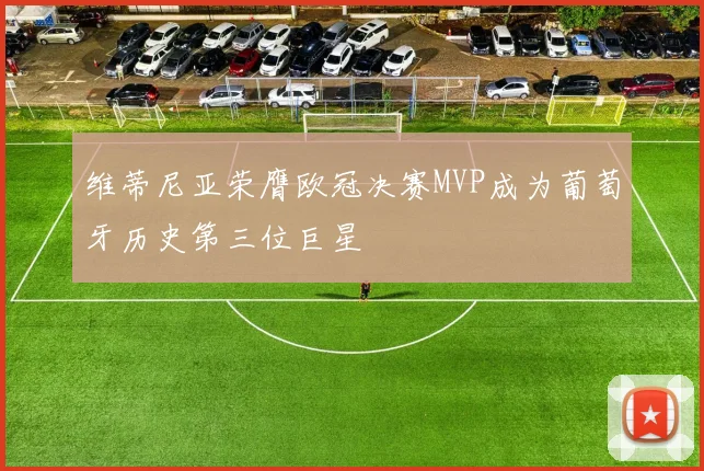 维蒂尼亚荣膺欧冠决赛MVP成为葡萄牙历史第三位巨星