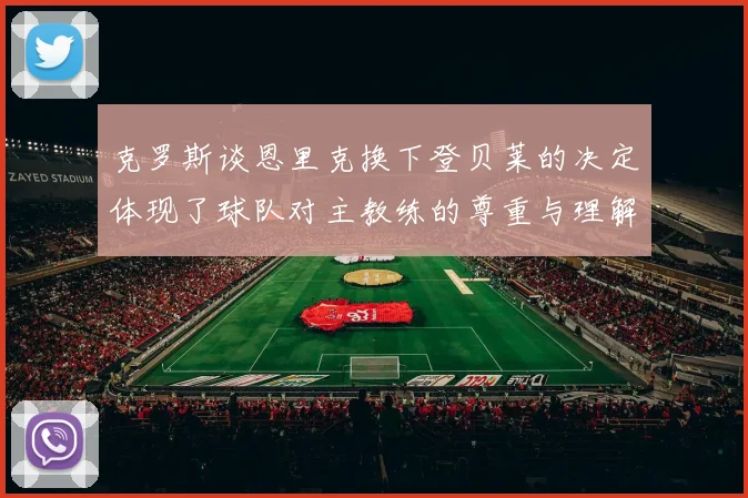 克罗斯谈恩里克换下登贝莱的决定体现了球队对主教练的尊重与理解