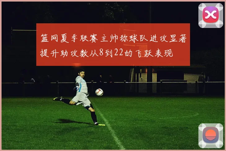 篮网夏季联赛主帅称球队进攻显著提升助攻数从8到22的飞跃表现