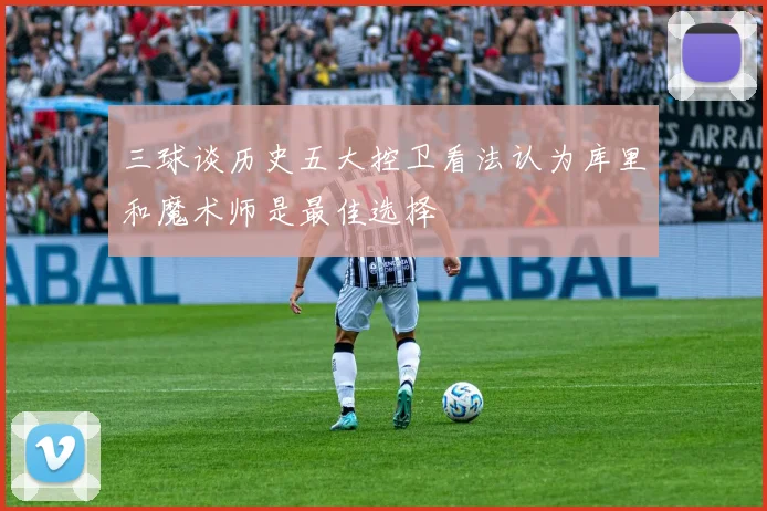 三球谈历史五大控卫看法认为库里和魔术师是最佳选择