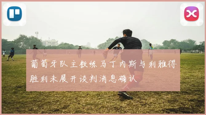 葡萄牙队主教练马丁内斯与利雅得胜利未展开谈判消息确认