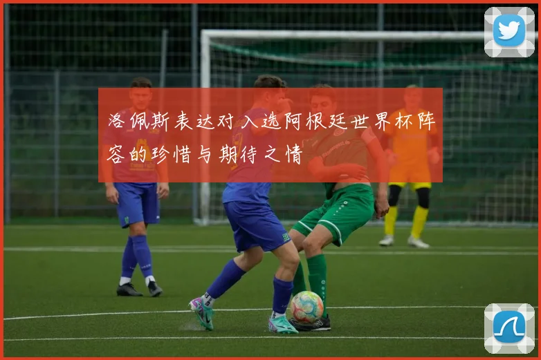 洛佩斯表达对入选阿根廷世界杯阵容的珍惜与期待之情