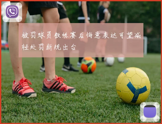被罚球员教练赛后悔意表达可望减轻处罚新规出台