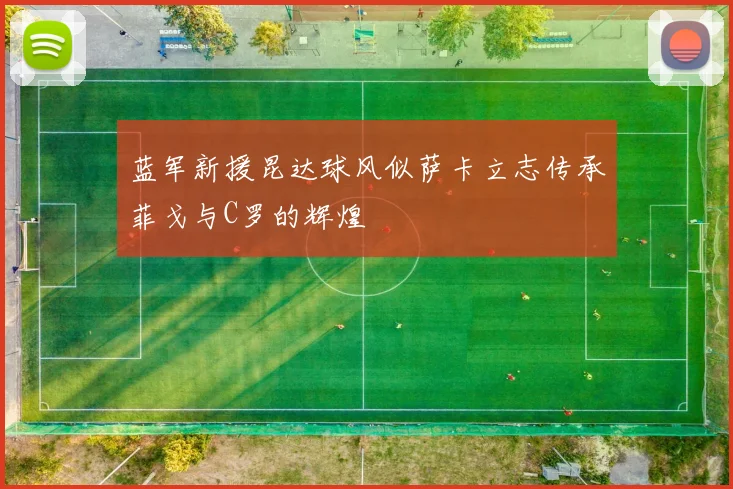蓝军新援昆达球风似萨卡立志传承菲戈与C罗的辉煌