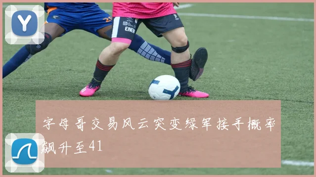字母哥交易风云突变绿军接手概率飙升至41