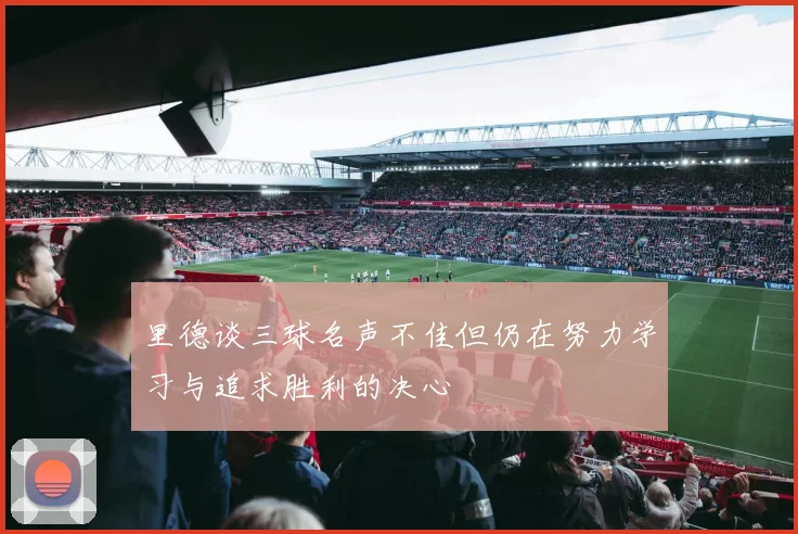 里德谈三球名声不佳但仍在努力学习与追求胜利的决心