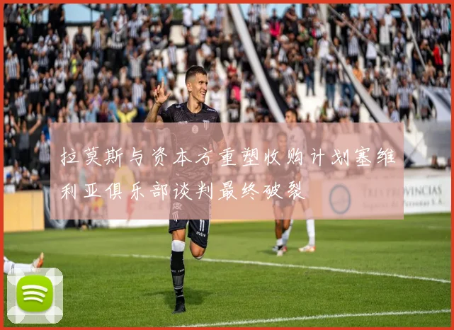 拉莫斯与资本方重塑收购计划塞维利亚俱乐部谈判最终破裂