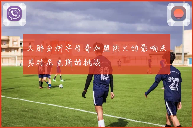 文胖分析字母哥加盟热火的影响及其对尼克斯的挑战